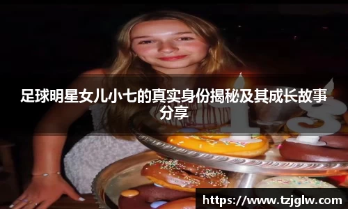足球明星女儿小七的真实身份揭秘及其成长故事分享