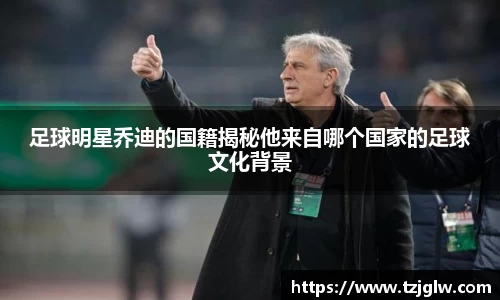 足球明星乔迪的国籍揭秘他来自哪个国家的足球文化背景
