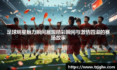 足球明星魅力瞬间展现精彩瞬间与激情四溢的赛场故事