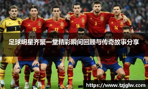 足球明星齐聚一堂精彩瞬间回顾与传奇故事分享